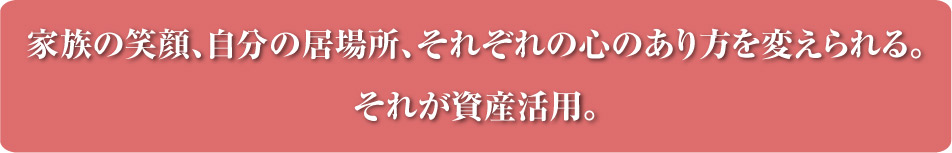 家族の笑顔自分の居場所それぞれの心のあり方を変えられる。それが資産活用