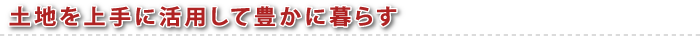 土地を上手に活用して豊かに暮らす