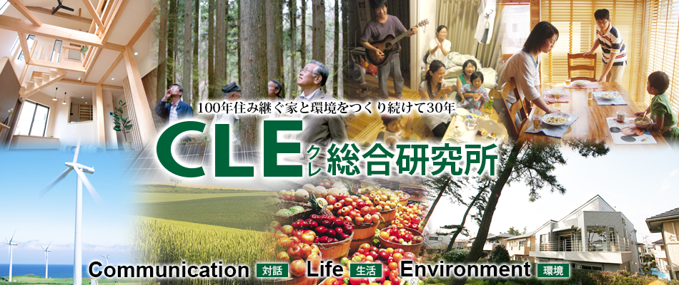 100年住み継ぐ家と環境をつくり続けて30年 CLE(クレ)総合研究所 Communication(対話)、Life(生活)、Environment(環境)