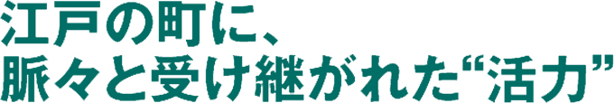 江戸の町に脈々と受け継がれた“活力”