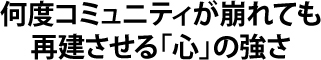 何度コミュニティが崩れても再建させる心の強さ