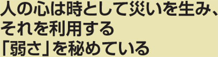 人の心は時として災いを生み、それを利用する「弱さ」を秘めている