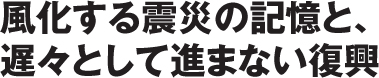 風化する震災の記憶と、遅々として進まない復興