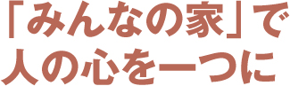 「みんなの家」で人の心を一つに