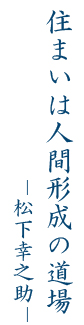 住まいは人間形成の道場 ―松下幸之助―