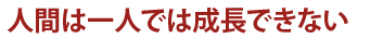 人間は一人では成長できない