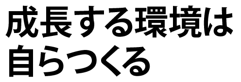 成長する環境は自らつくる