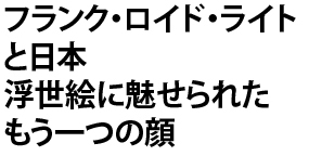 フランク･ロイド･ライトと日本 浮世絵に魅せられたもう一つの顔