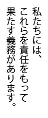 私たちには、これらを責任をもって果たす義務があります。