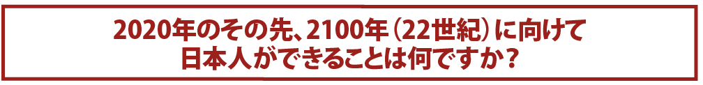 2020年のその先、2100年（22世紀）に向けて日本人ができることは何ですか？