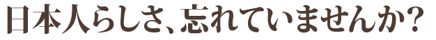 日本人らしさ、忘れていませんか？