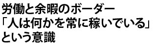 労働と余暇のボーダー「人は何かを常に稼いでいる」という意識