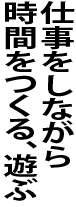 仕事をしながら時間をつくる、遊ぶ