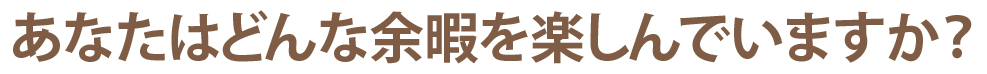 あなたはどんな余暇を楽しんでいますか？