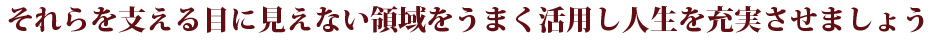 それらを支える目に見えない領域をうまく活用し人生を充実させましょう