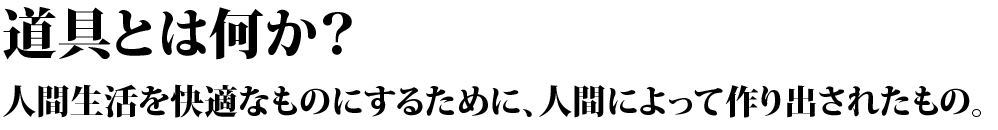 道具とは何か？人間生活を快適なものにするために、人間によって作り出されたもの。