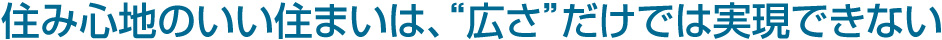 住み心地のいい住まいは、“広さ”だけでは実現できない