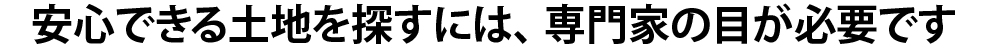 安心できる土地を探すには、専門家の目が必要です