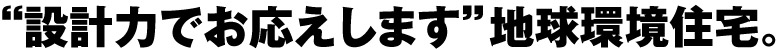 “設計力でお応えします”地球環境住宅