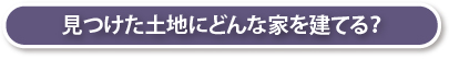 見つけた土地にどんな家を建てる？