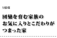 Ｓ様邸 団欒を育む家族のお気に入りとこだわりがつまった家