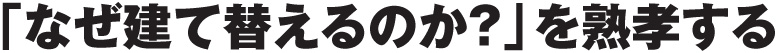 「なぜ建て替えるのか？」を熟孝する