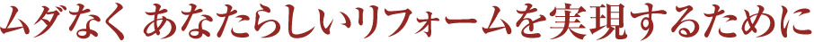 ムダなくあなたらしいリフォームを実現するために