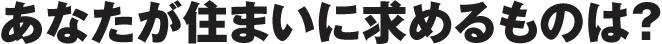 あなたが住まいに求めるものは？