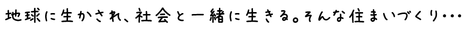地球に生かされ、社会と一緒に生きる。そんな住まいづくり･･･